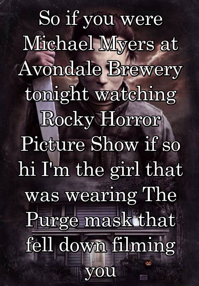 So if you were Michael Myers at Avondale Brewery tonight watching Rocky Horror Picture Show if so hi I'm the girl that was wearing The Purge mask that fell down filming you