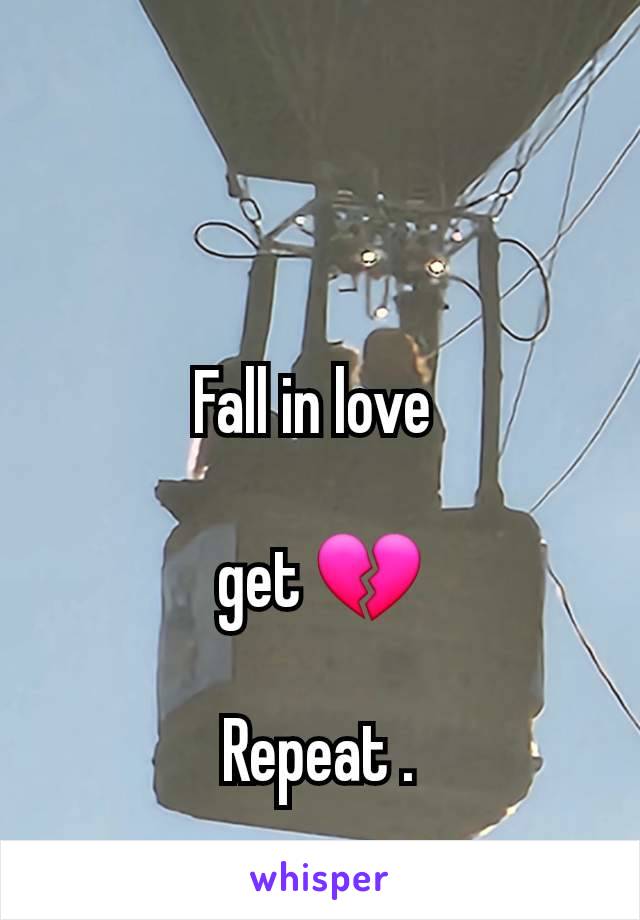 Fall in love 

get 💔

Repeat .
