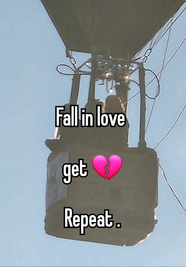 Fall in love 

get 💔

Repeat .
