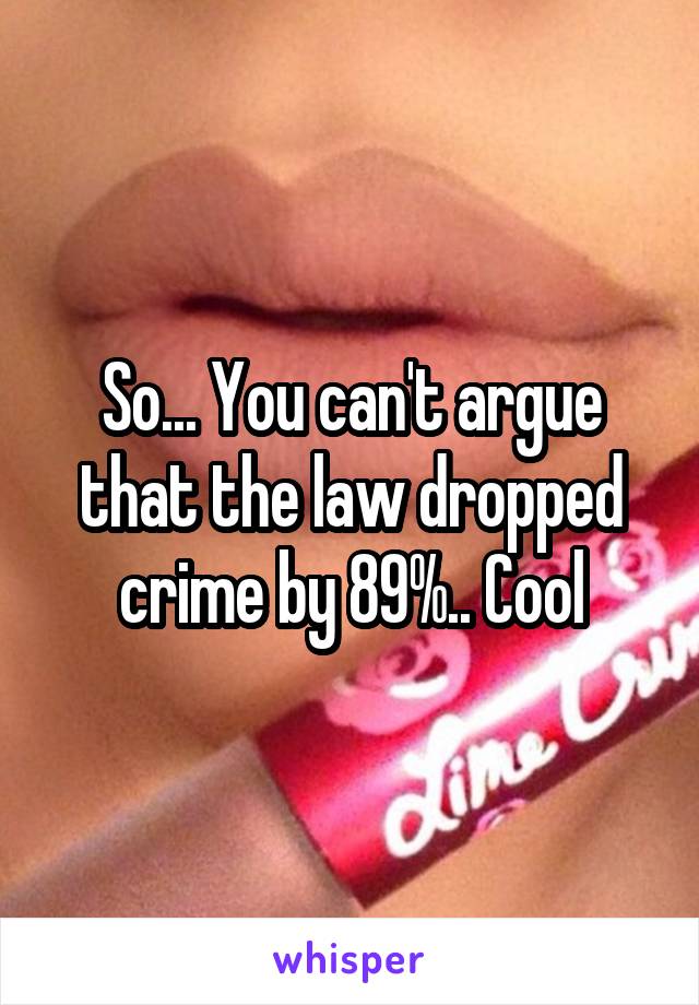 So... You can't argue that the law dropped crime by 89%.. Cool