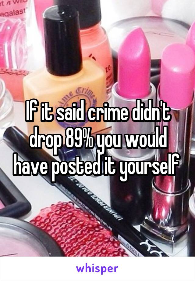 If it said crime didn't drop 89% you would have posted it yourself 