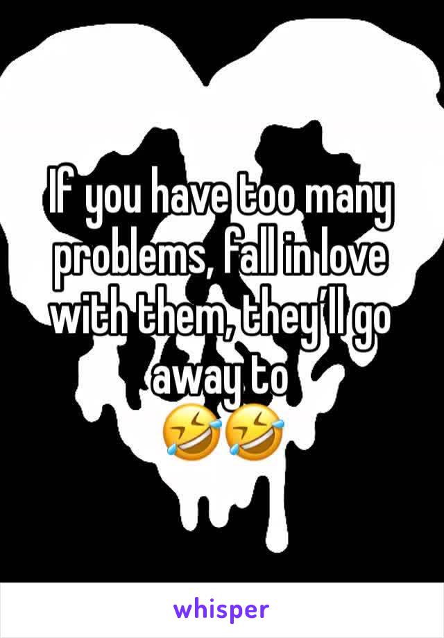 If you have too many problems, fall in love with them, they’ll go away to
🤣🤣