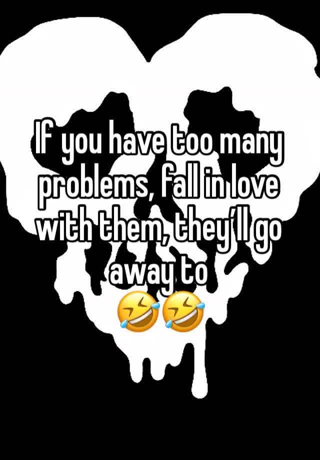 If you have too many problems, fall in love with them, they’ll go away to
🤣🤣