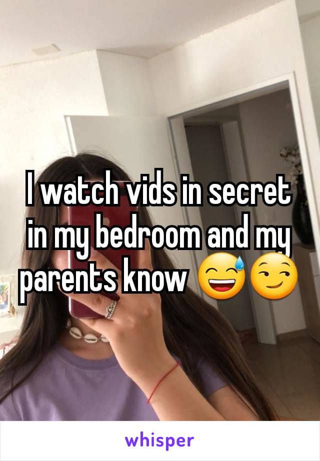 I watch vids in secret in my bedroom and my parents know 😅😏