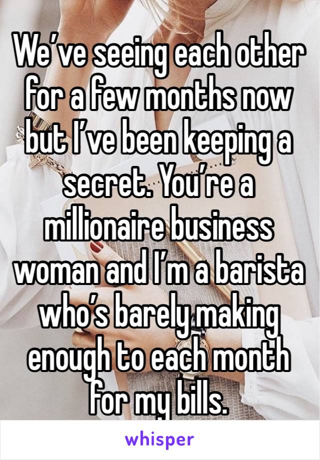 We’ve seeing each other for a few months now but I’ve been keeping a secret. You’re a millionaire business woman and I’m a barista who’s barely making enough to each month for my bills.