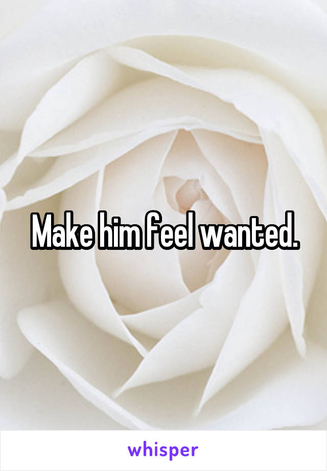 Make him feel wanted.