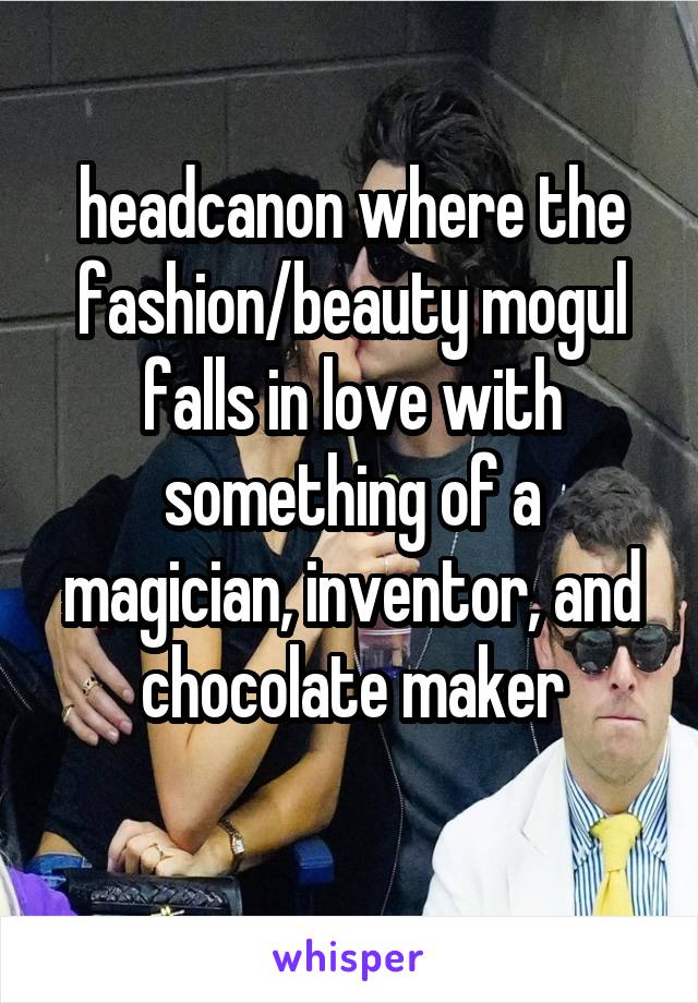 headcanon where the fashion/beauty mogul falls in love with something of a magician, inventor, and chocolate maker
