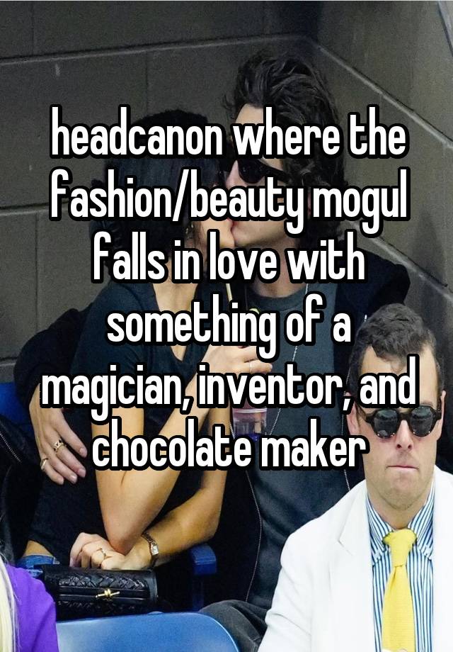 headcanon where the fashion/beauty mogul falls in love with something of a magician, inventor, and chocolate maker
