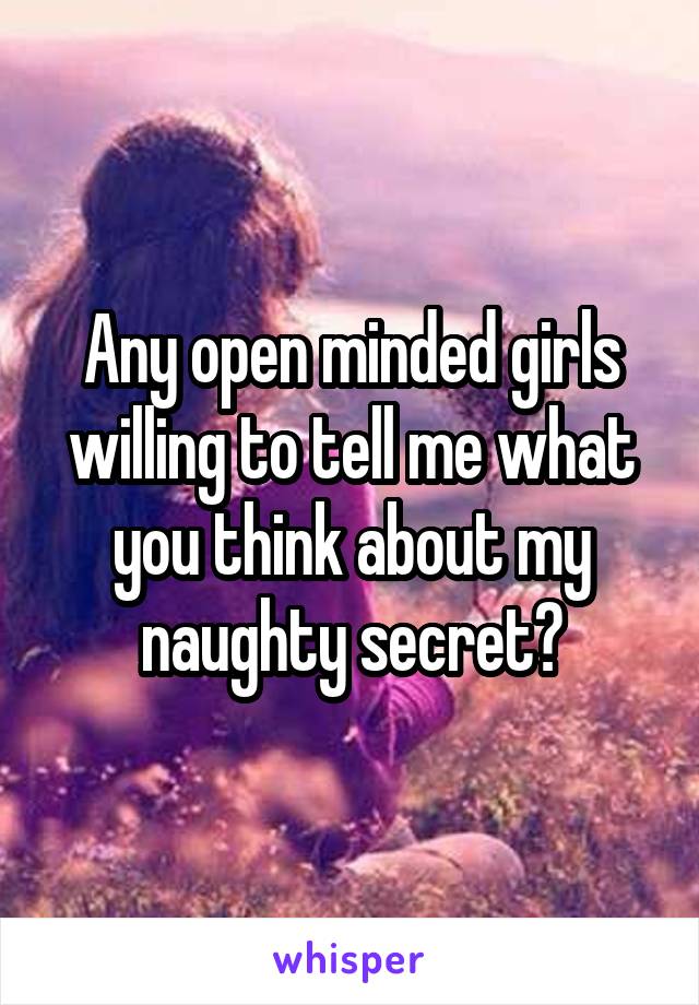 Any open minded girls willing to tell me what you think about my naughty secret?