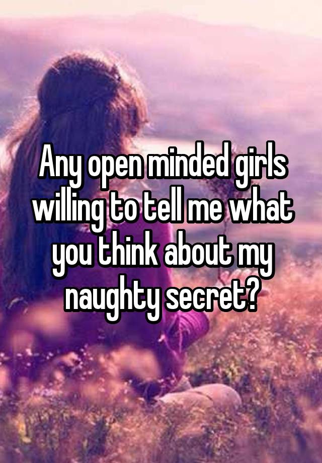 Any open minded girls willing to tell me what you think about my naughty secret?