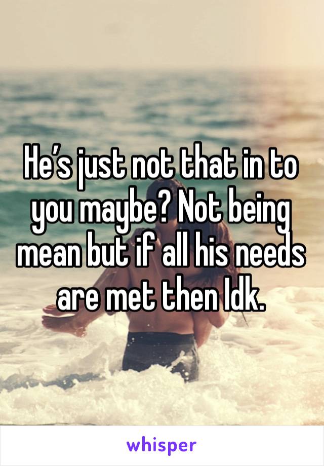 He’s just not that in to you maybe? Not being mean but if all his needs are met then Idk. 