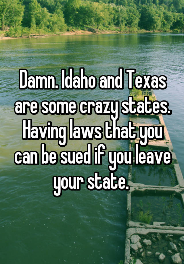 Damn. Idaho and Texas are some crazy states. Having laws that you can be sued if you leave your state. 