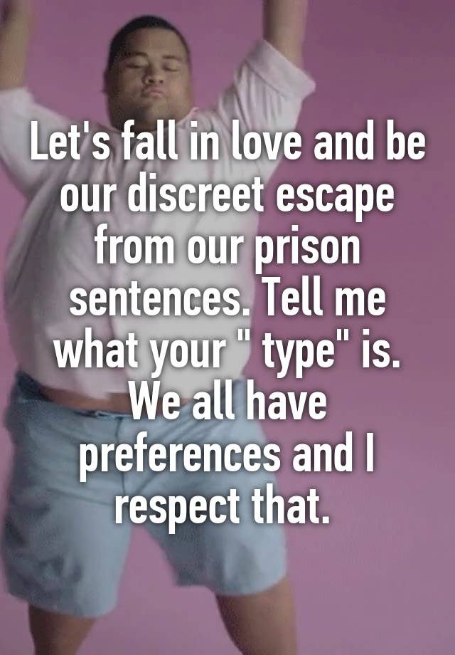 Let's fall in love and be our discreet escape from our prison sentences. Tell me what your " type" is. We all have preferences and I respect that. 