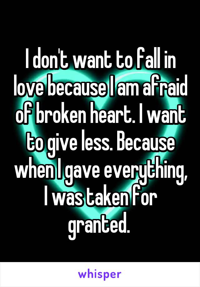 I don't want to fall in love because I am afraid of broken heart. I want to give less. Because when I gave everything, I was taken for granted. 