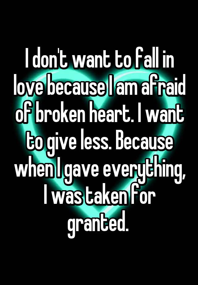 I don't want to fall in love because I am afraid of broken heart. I want to give less. Because when I gave everything, I was taken for granted. 