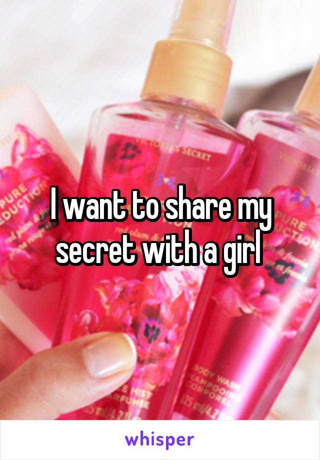 I want to share my secret with a girl 