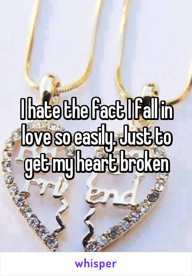 I hate the fact I fall in love so easily. Just to get my heart broken