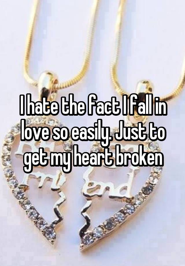 I hate the fact I fall in love so easily. Just to get my heart broken