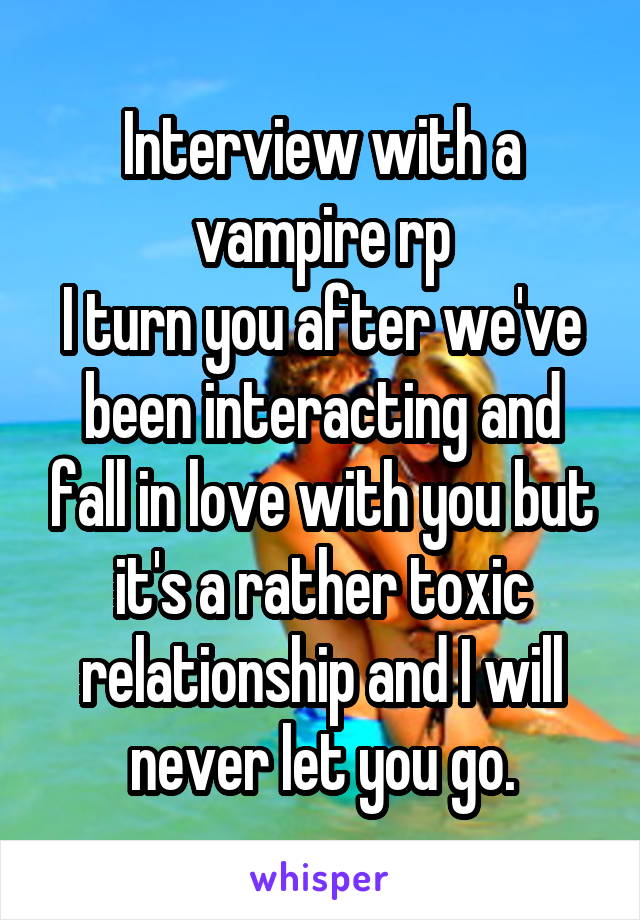 Interview with a vampire rp
I turn you after we've been interacting and fall in love with you but it's a rather toxic relationship and I will never let you go.