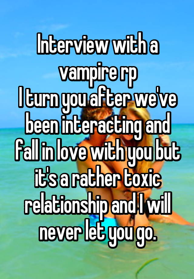 Interview with a vampire rp
I turn you after we've been interacting and fall in love with you but it's a rather toxic relationship and I will never let you go.