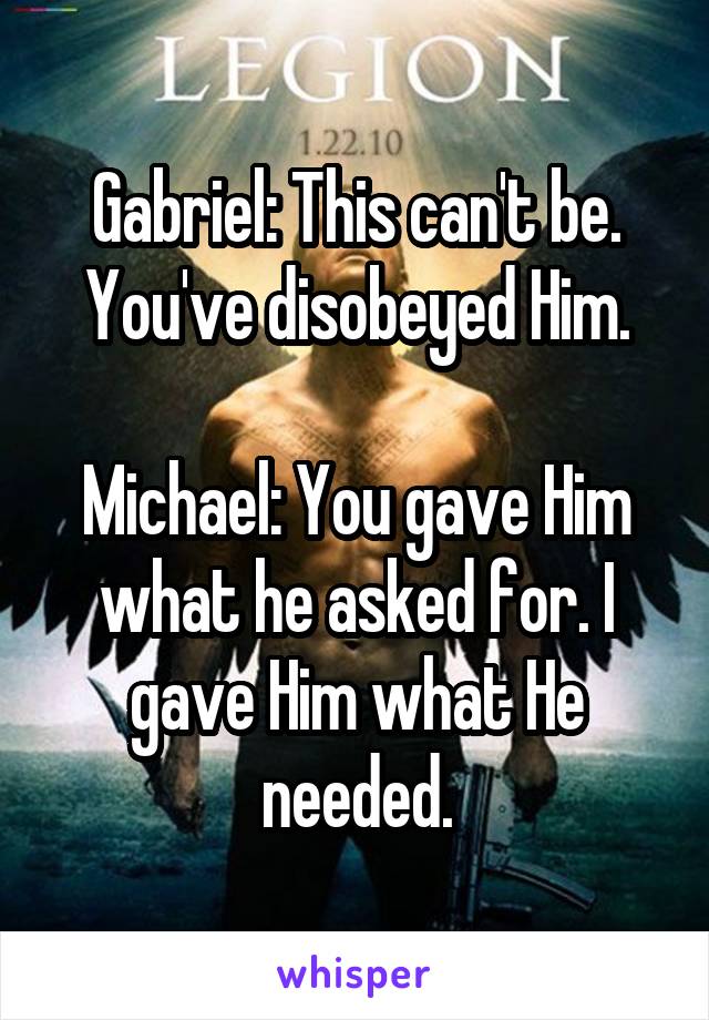 Gabriel: This can't be. You've disobeyed Him.

Michael: You gave Him what he asked for. I gave Him what He needed.