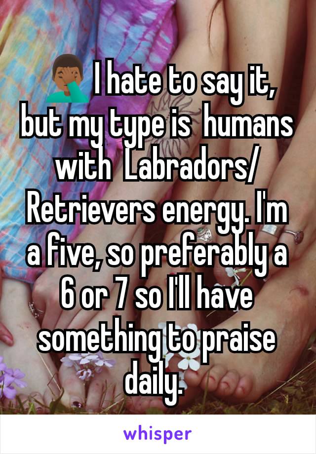 🤦🏾‍♂️I hate to say it, but my type is  humans with  Labradors/Retrievers energy. I'm a five, so preferably a 6 or 7 so I'll have something to praise daily. 