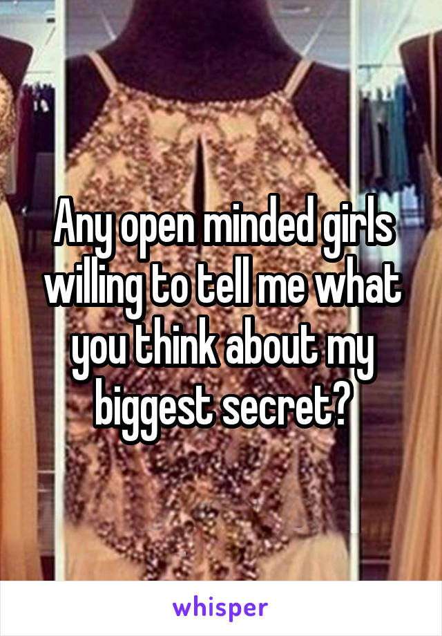 Any open minded girls willing to tell me what you think about my biggest secret?