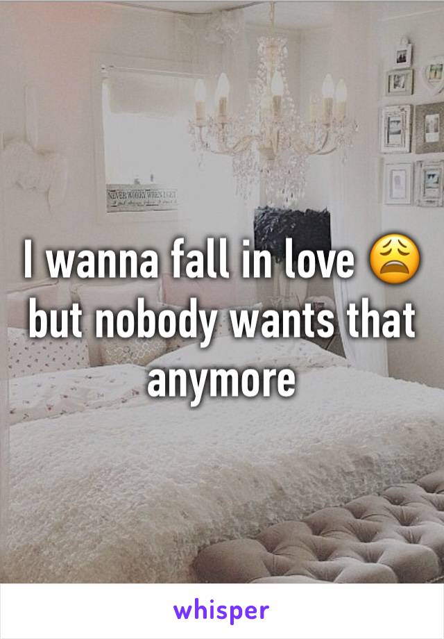 I wanna fall in love 😩 but nobody wants that anymore 