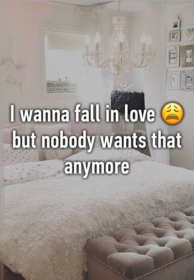 I wanna fall in love 😩 but nobody wants that anymore 