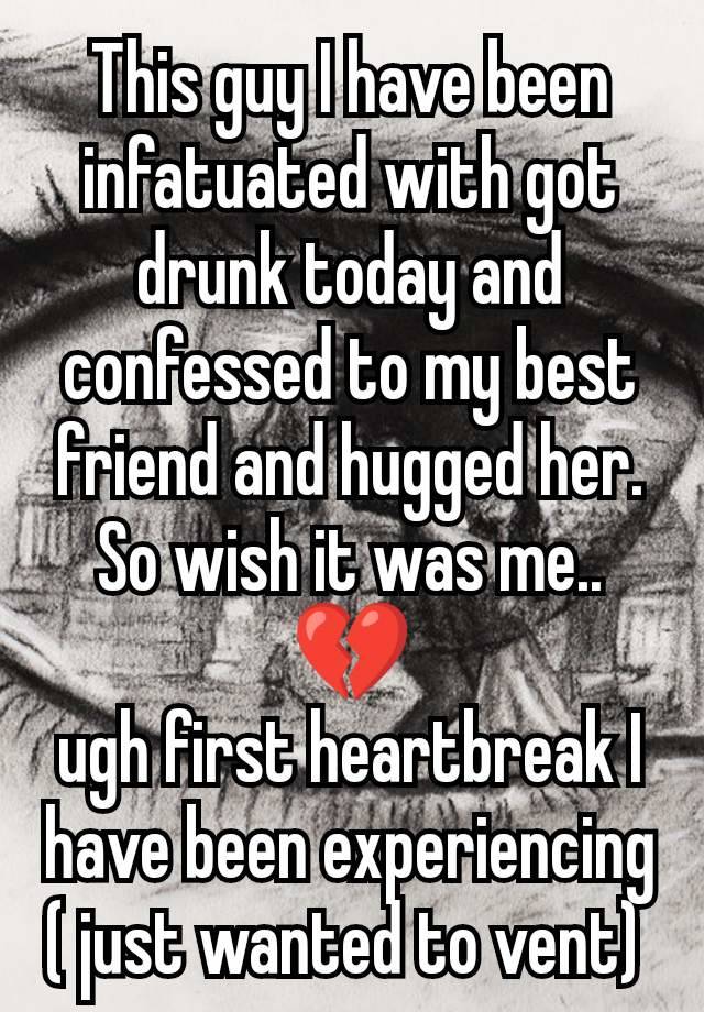 This guy I have been infatuated with got drunk today and confessed to my best friend and hugged her. So wish it was me.. 💔
ugh first heartbreak I have been experiencing ( just wanted to vent) 