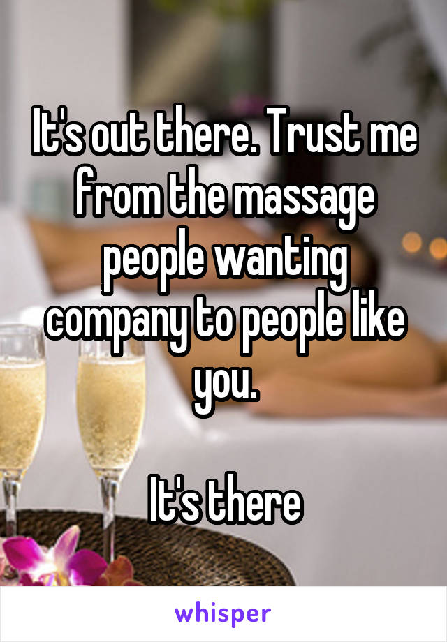 It's out there. Trust me from the massage people wanting company to people like you.

It's there