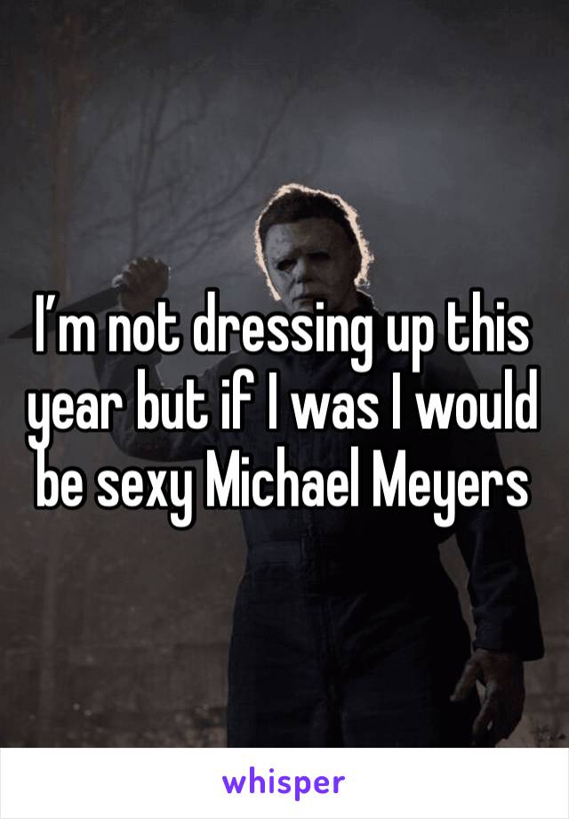 I’m not dressing up this year but if I was I would be sexy Michael Meyers 