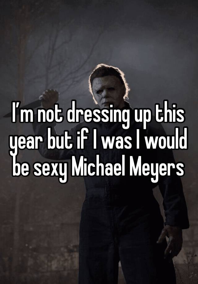 I’m not dressing up this year but if I was I would be sexy Michael Meyers 