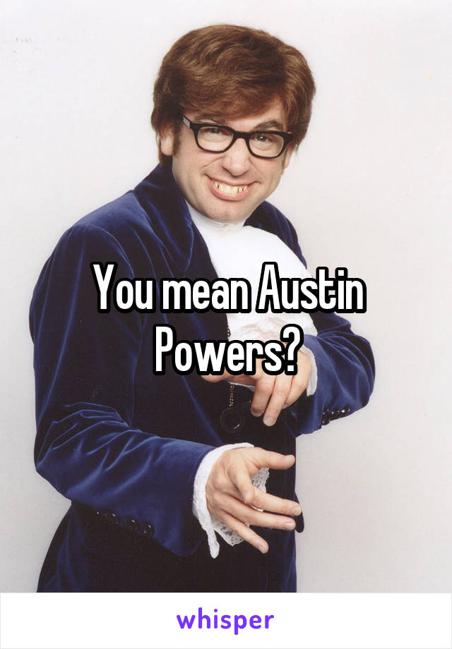 You mean Austin Powers?