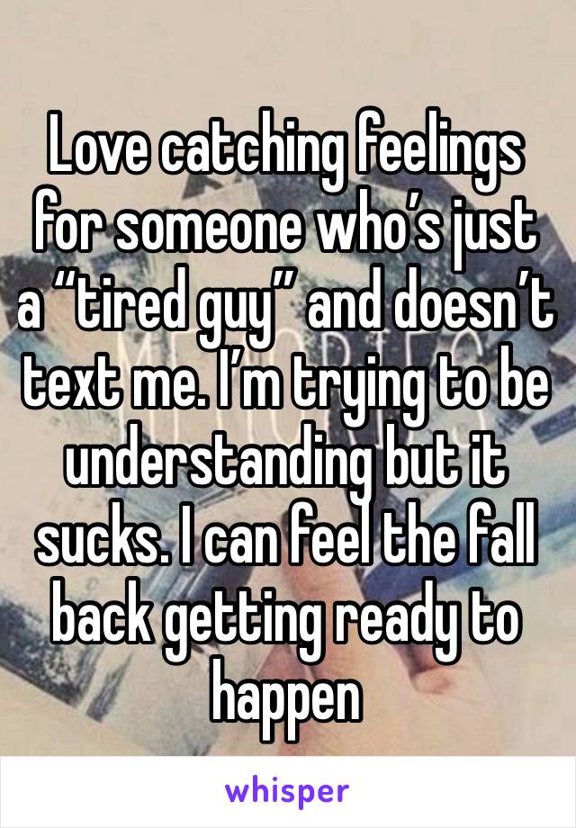 Love catching feelings for someone who’s just a “tired guy” and doesn’t text me. I’m trying to be understanding but it sucks. I can feel the fall back getting ready to happen