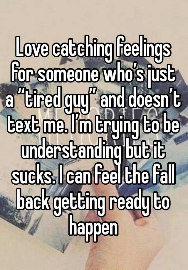 Love catching feelings for someone who’s just a “tired guy” and doesn’t text me. I’m trying to be understanding but it sucks. I can feel the fall back getting ready to happen