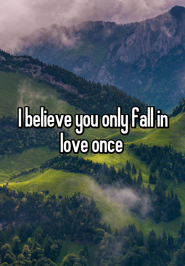 I believe you only fall in love once 