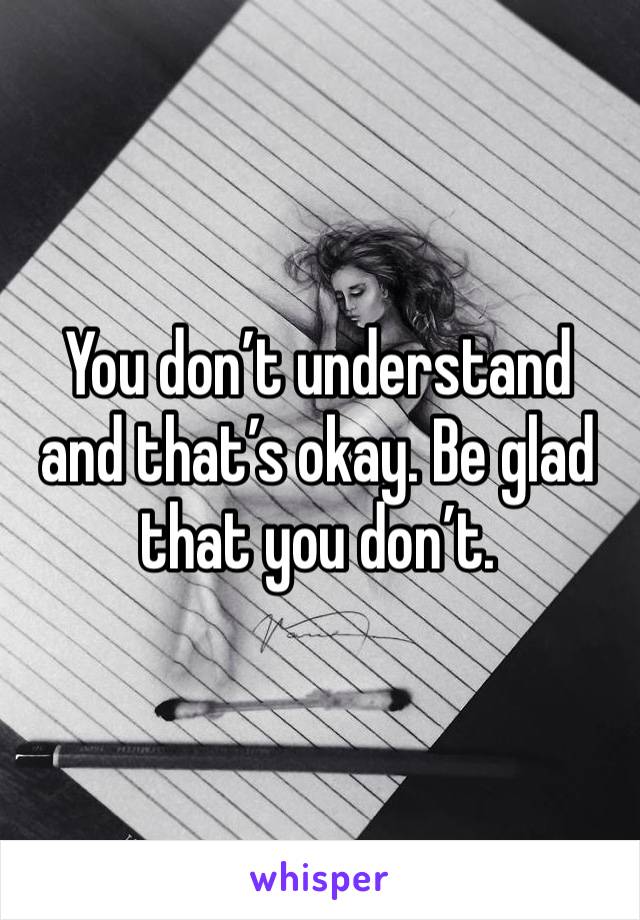 You don’t understand and that’s okay. Be glad that you don’t.