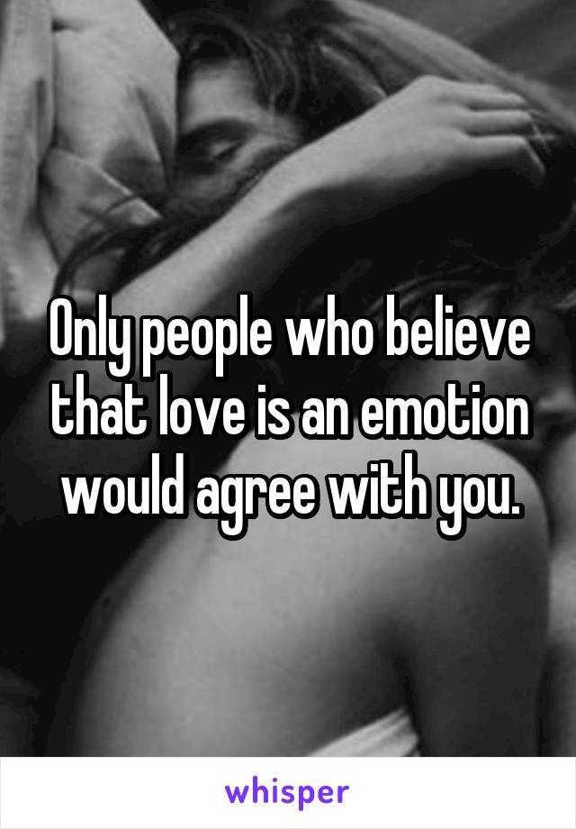 Only people who believe that love is an emotion would agree with you.