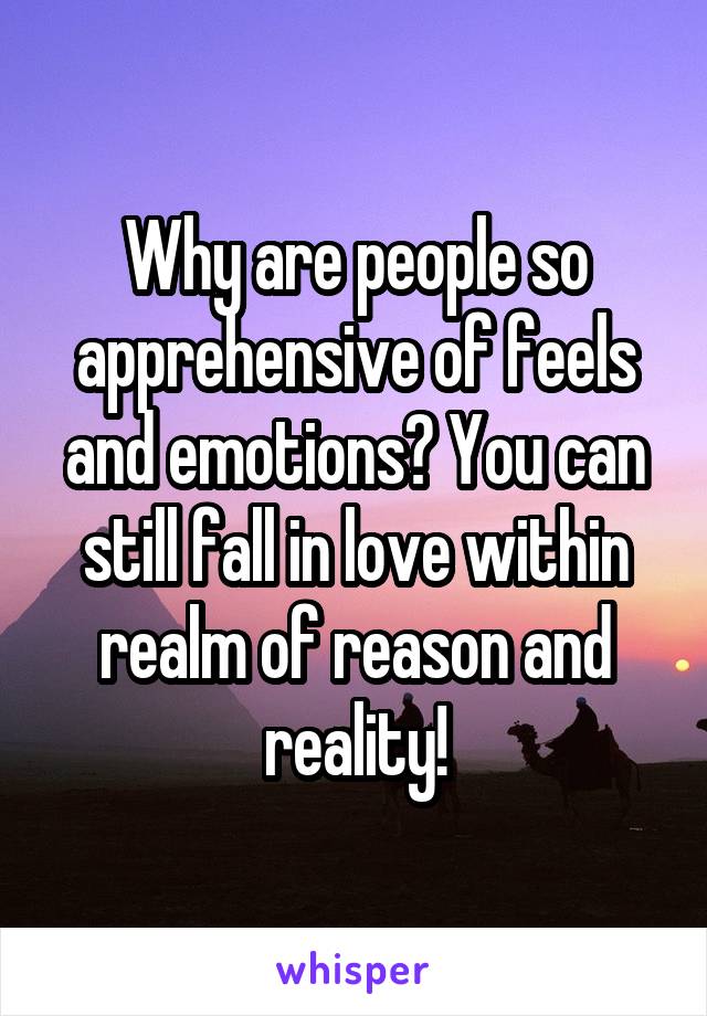 Why are people so apprehensive of feels and emotions? You can still fall in love within realm of reason and reality!