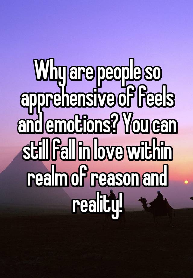 Why are people so apprehensive of feels and emotions? You can still fall in love within realm of reason and reality!