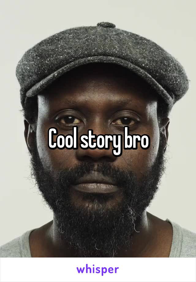 Cool story bro