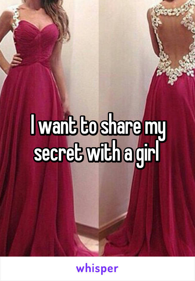 I want to share my secret with a girl 