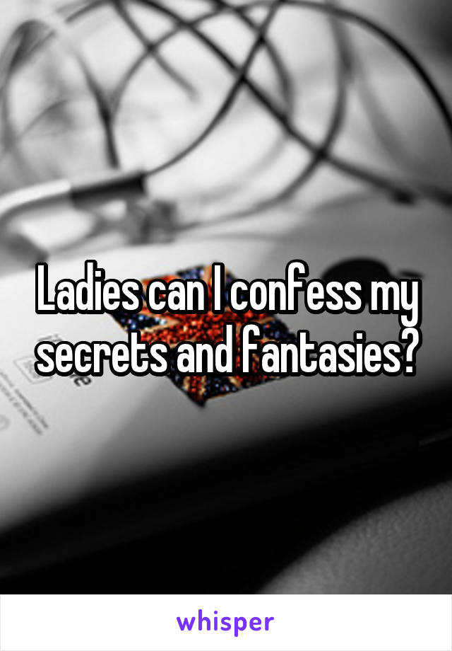  Ladies can I confess my secrets and fantasies?