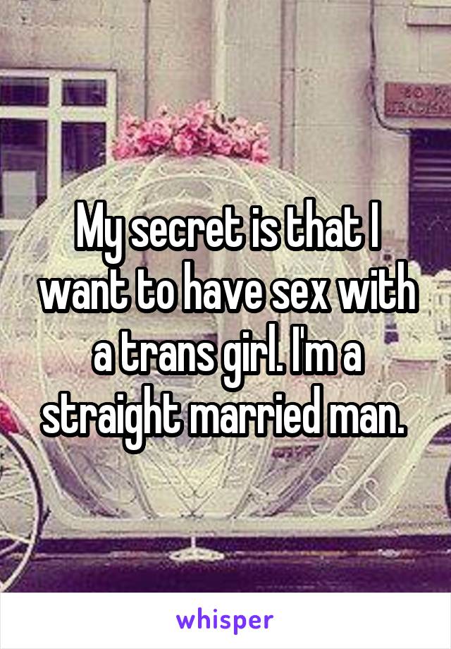 My secret is that I want to have sex with a trans girl. I'm a straight married man. 