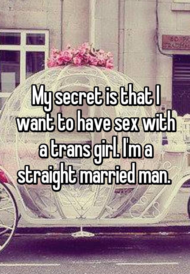 My secret is that I want to have sex with a trans girl. I'm a straight married man. 