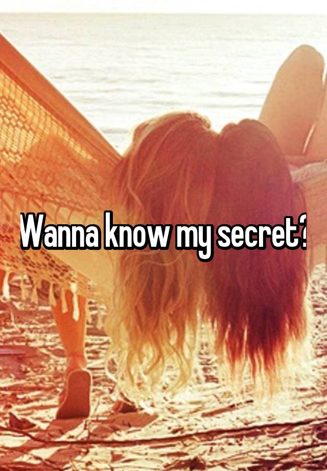 Wanna know my secret?