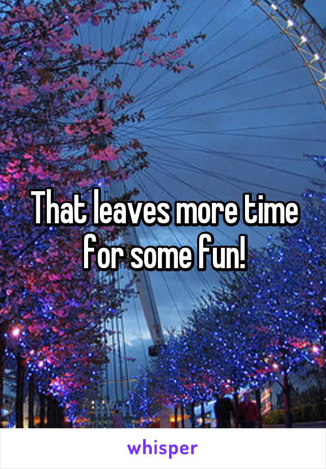 That leaves more time for some fun!