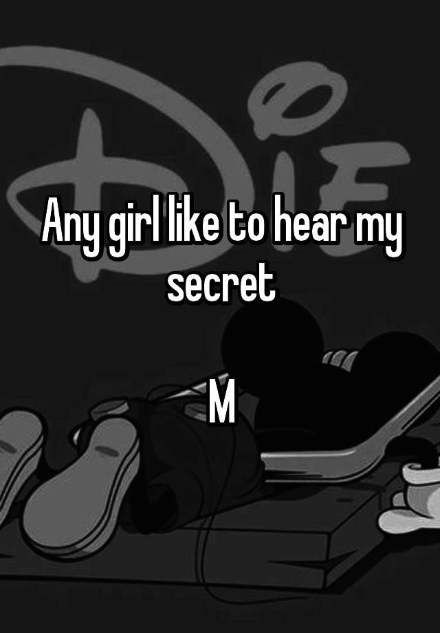 Any girl like to hear my secret

M