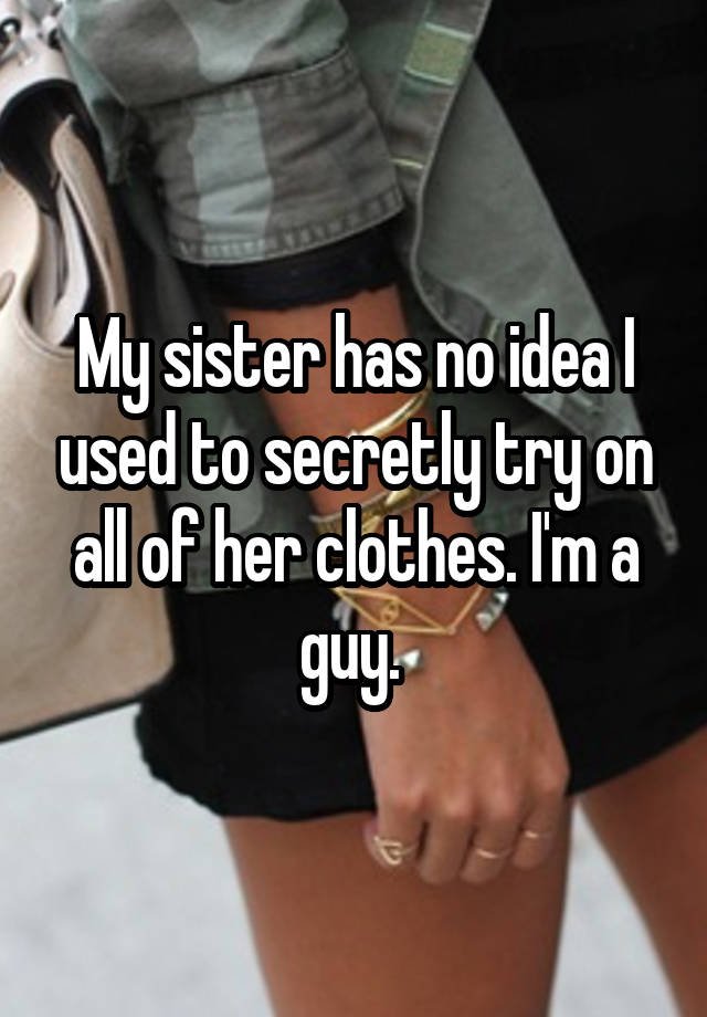 My sister has no idea I used to secretly try on all of her clothes. I'm a guy. 